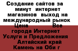 Создание сайтов за 15 минут, интернет магазинов, выход на международный рынок › Цена ­ 15 000 - Все города Интернет » Услуги и Предложения   . Алтайский край,Камень-на-Оби г.